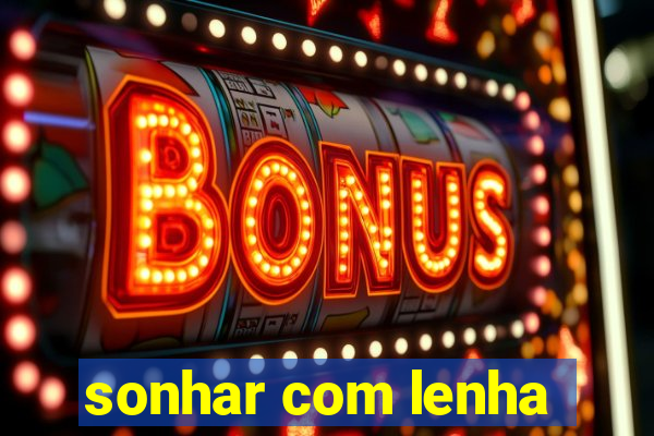 sonhar com lenha